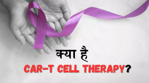 CAR-T Cell Therapy हो सकती है कैंसर के मरीजों के लिए वरदान, एक्सपर्ट से जानें इससे जुड़ी सभी जरूरी बातें