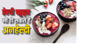 शरीर को बीमारियों का घर बना सकते हैं 5 हेल्दी फूड्स, ऐसे खाया तो बन सकता है शरीर के लिए खतरा